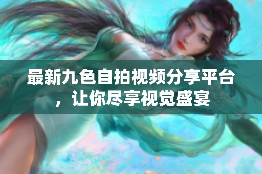 最新九色自拍视频分享平台，让你尽享视觉盛宴