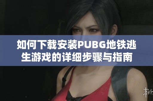 如何下载安装PUBG地铁逃生游戏的详细步骤与指南