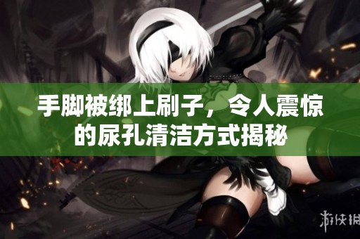 手脚被绑上刷子，令人震惊的尿孔清洁方式揭秘