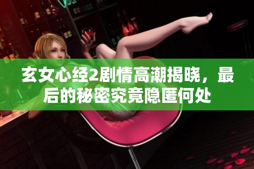玄女心经2剧情高潮揭晓，最后的秘密究竟隐匿何处