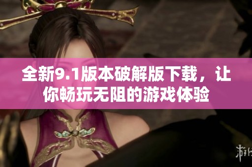 全新9.1版本破解版下载，让你畅玩无阻的游戏体验