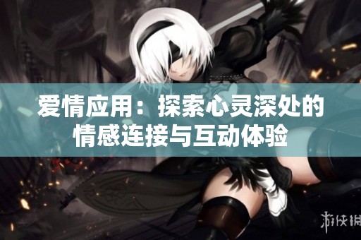 爱情应用：探索心灵深处的情感连接与互动体验
