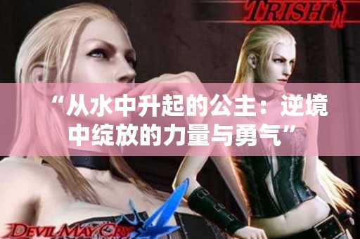 “从水中升起的公主：逆境中绽放的力量与勇气”