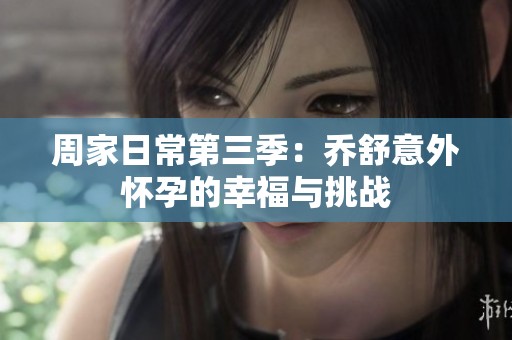 周家日常第三季：乔舒意外怀孕的幸福与挑战