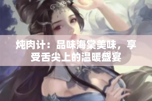 炖肉计：品味海棠美味，享受舌尖上的温暖盛宴