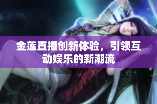 金莲直播创新体验，引领互动娱乐的新潮流
