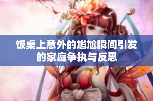 饭桌上意外的尴尬瞬间引发的家庭争执与反思