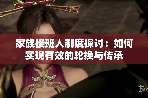 家族接班人制度探讨：如何实现有效的轮换与传承