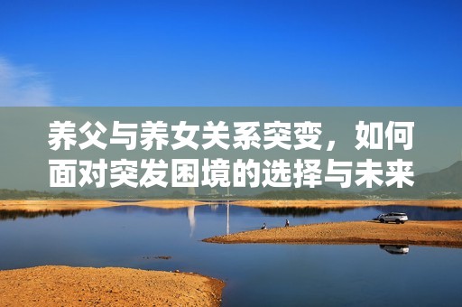 养父与养女关系突变，如何面对突发困境的选择与未来