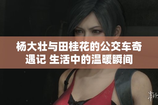 杨大壮与田桂花的公交车奇遇记 生活中的温暖瞬间