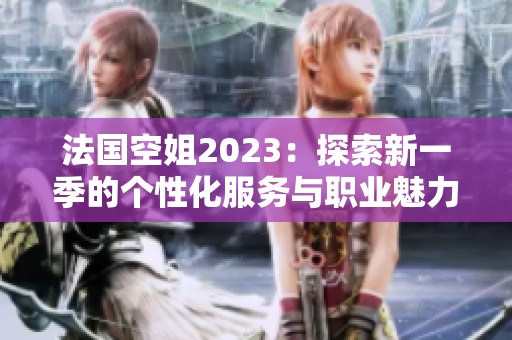 法国空姐2023：探索新一季的个性化服务与职业魅力