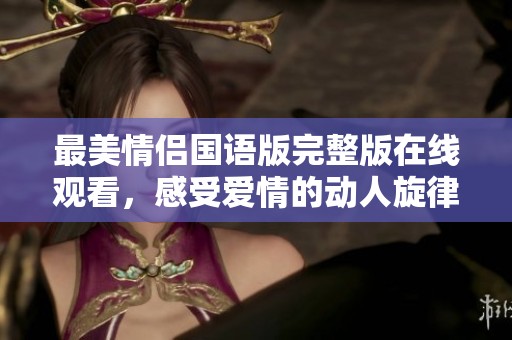 最美情侣国语版完整版在线观看，感受爱情的动人旋律