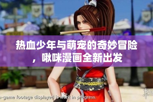 热血少年与萌宠的奇妙冒险，啾咪漫画全新出发