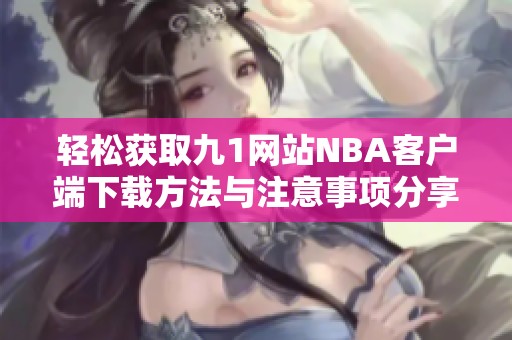 轻松获取九1网站NBA客户端下载方法与注意事项分享