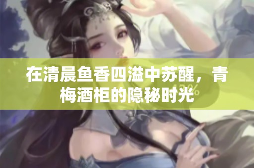 在清晨鱼香四溢中苏醒，青梅酒柜的隐秘时光
