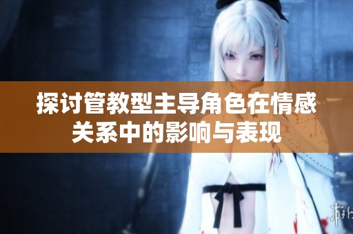 探讨管教型主导角色在情感关系中的影响与表现