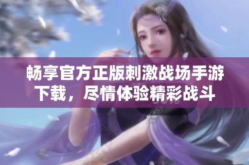 畅享官方正版刺激战场手游下载，尽情体验精彩战斗