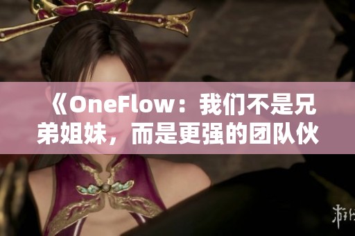 《OneFlow：我们不是兄弟姐妹，而是更强的团队伙伴》