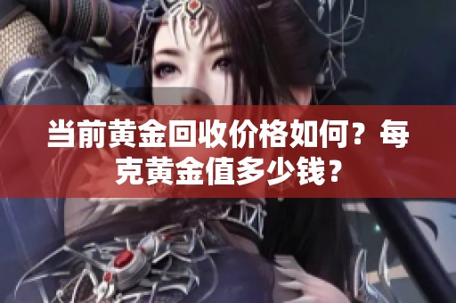 当前黄金回收价格如何？每克黄金值多少钱？