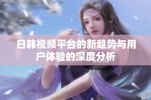 日韩视频平台的新趋势与用户体验的深度分析