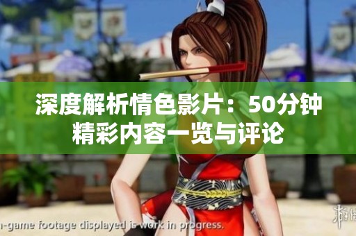 深度解析情色影片：50分钟精彩内容一览与评论