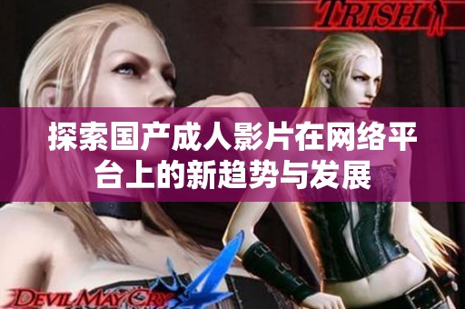 探索国产成人影片在网络平台上的新趋势与发展