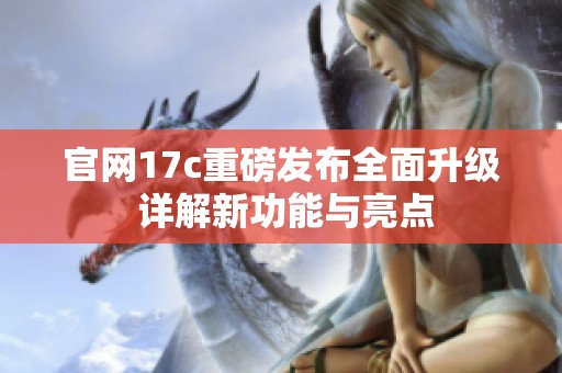 官网17c重磅发布全面升级 详解新功能与亮点