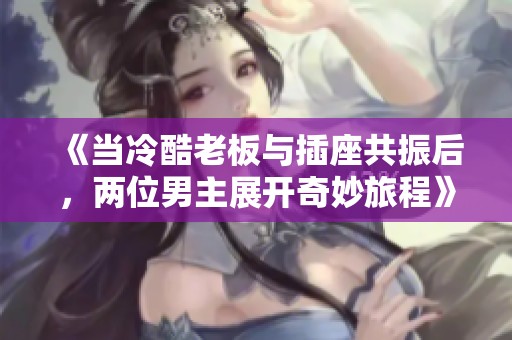 《当冷酷老板与插座共振后，两位男主展开奇妙旅程》