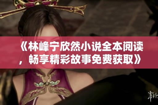 《林峰宁欣然小说全本阅读，畅享精彩故事免费获取》