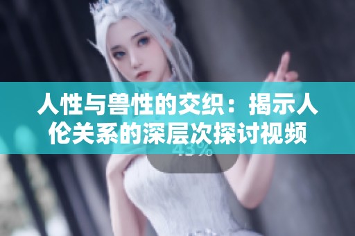 人性与兽性的交织：揭示人伦关系的深层次探讨视频