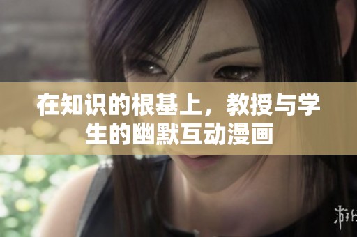 在知识的根基上，教授与学生的幽默互动漫画