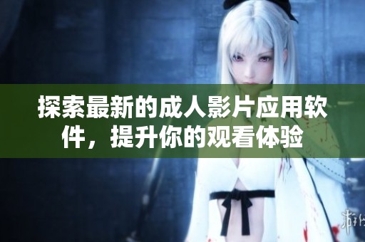 探索最新的成人影片应用软件，提升你的观看体验