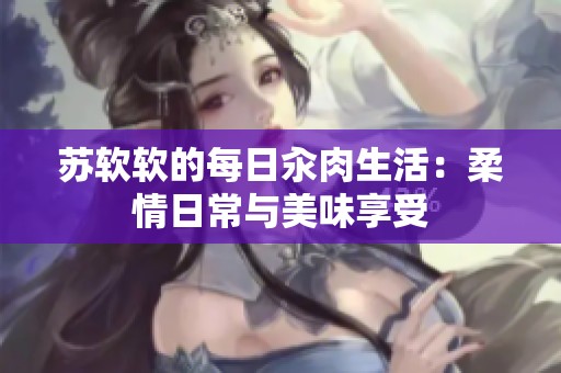 苏软软的每日汆肉生活：柔情日常与美味享受