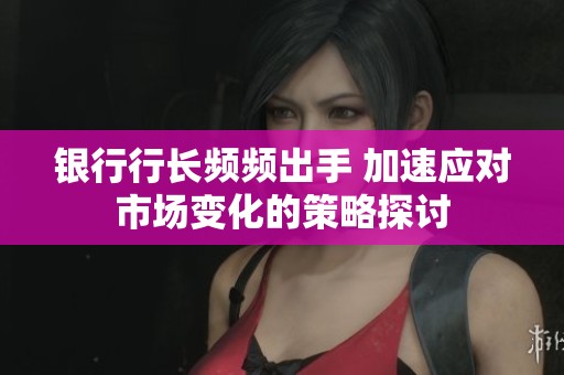银行行长频频出手 加速应对市场变化的策略探讨