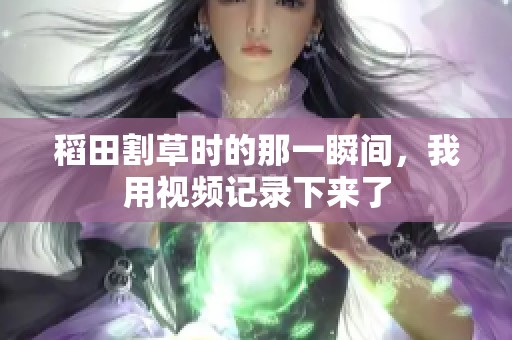 稻田割草时的那一瞬间，我用视频记录下来了