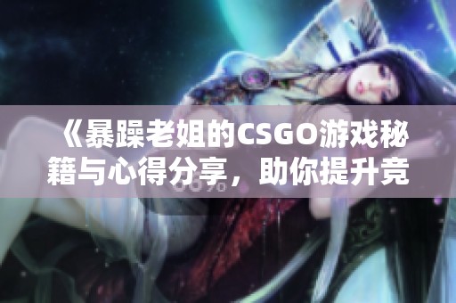 《暴躁老姐的CSGO游戏秘籍与心得分享，助你提升竞技水平》