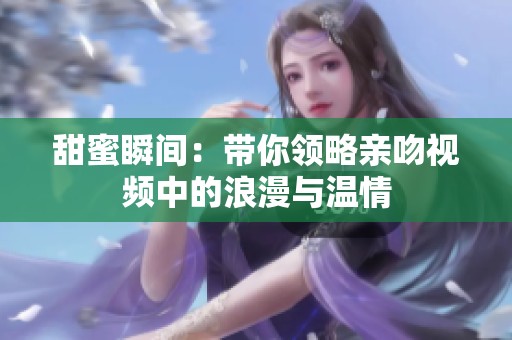 甜蜜瞬间：带你领略亲吻视频中的浪漫与温情