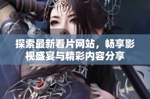 探索最新看片网站，畅享影视盛宴与精彩内容分享