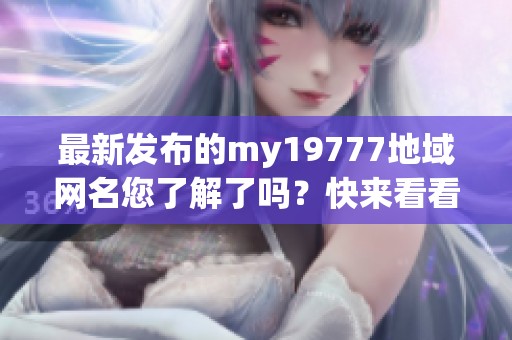 最新发布的my19777地域网名您了解了吗？快来看看吧！