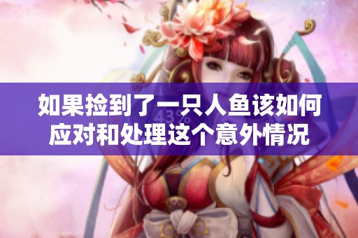 如果捡到了一只人鱼该如何应对和处理这个意外情况