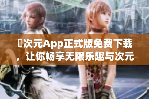 囧次元App正式版免费下载，让你畅享无限乐趣与次元体验