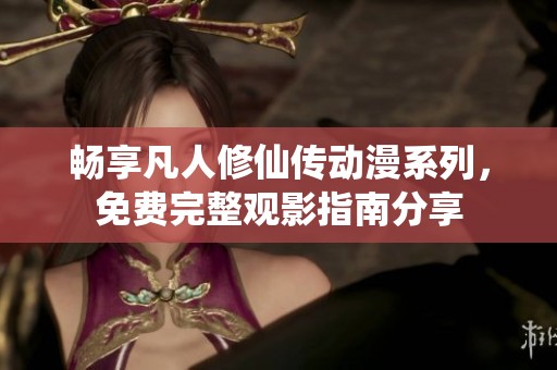 畅享凡人修仙传动漫系列，免费完整观影指南分享