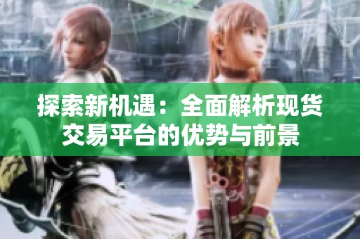 探索新机遇：全面解析现货交易平台的优势与前景