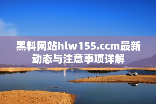 黑料网站hlw155.ccm最新动态与注意事项详解