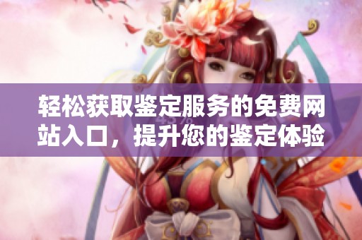 轻松获取鉴定服务的免费网站入口，提升您的鉴定体验