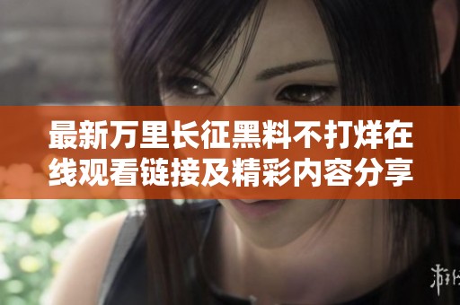 最新万里长征黑料不打烊在线观看链接及精彩内容分享