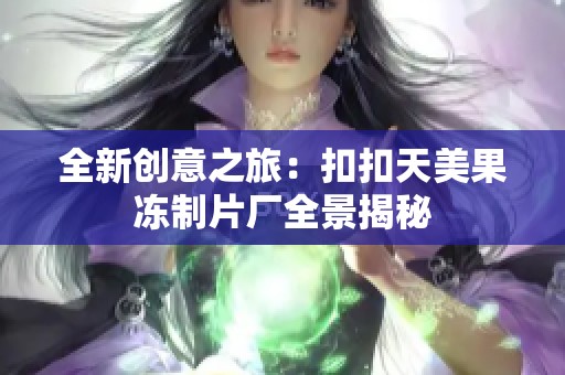 全新创意之旅：扣扣天美果冻制片厂全景揭秘