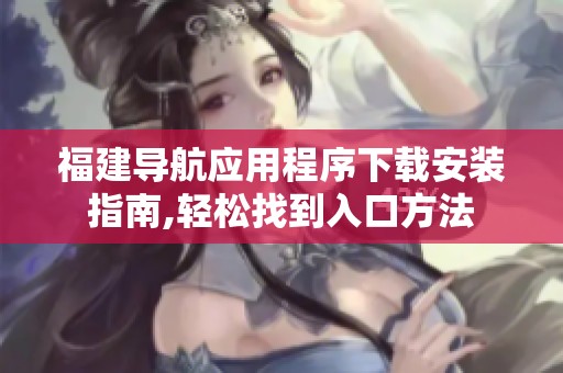 福建导航应用程序下载安装指南,轻松找到入口方法