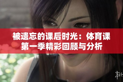 被遗忘的课后时光：体育课第一季精彩回顾与分析