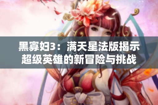 黑寡妇3：满天星法版揭示超级英雄的新冒险与挑战
